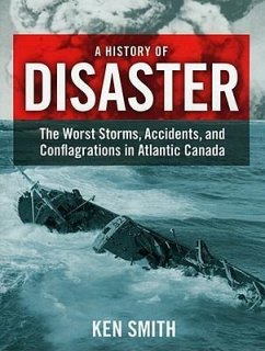 A History of Disaster: The Worst Storms, Accidents, and Conflagrations in Atlantic Canada - Smith, Ken