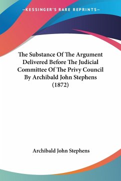 The Substance Of The Argument Delivered Before The Judicial Committee Of The Privy Council By Archibald John Stephens (1872)