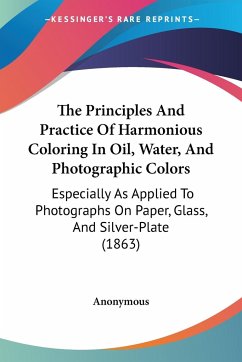 The Principles And Practice Of Harmonious Coloring In Oil, Water, And Photographic Colors - Anonymous