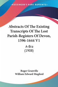 Abstracts Of The Existing Transcripts Of The Lost Parish-Registers Of Devon, 1596-1644 V1 - Granville, Roger; Mugford, William Edward