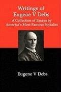 Writings of Eugene V Debs: A Collection of Essays by America's Most Famous Socialist - Debs, Eugene V.