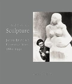 ...and There Was Sculpture: Jacob Epstein's Formative Years 1880-1930 - Gilboa, Raquel