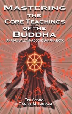 Mastering the Core Teachings of the Buddha: An Unusually Hardcore Dharma Book - Ingram, Daniel M.
