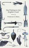 Sea Fishing on the English Coast - A Manual of Practical Instruction on the Art of Making and Using Sea Tackle and a Detailed Guide for Sea-Fishermen to all the Most Popular Watering-Places on the English Coast
