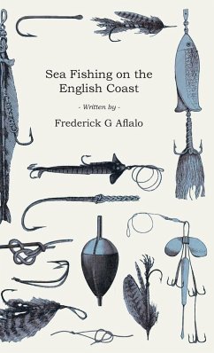 Sea Fishing on the English Coast;A Manual of Practical Instruction on the Art of Making and Using Sea Tackle and a Detailed Guide for Sea-Fishermen to all the Most Popular Watering-Places on the English Coast - Aflalo, Frederick G.