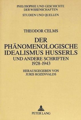 Theodor Celms: Der phänomenologische Idealismus Husserls und andere Schriften 1928 - 1943 Theodor Celms: Der phänomenologische Idealismus Husserls und andere Schriften 1928 - 1943