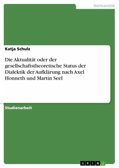Die Aktualität oder der gesellschaftstheoretische Status der Dialektik der Aufklärung nach Axel Honneth und Martin Seel - Schulz, Katja