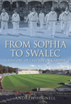 From Sophia to Swalec: A History of Cricket in Cardiff - Hignell, Andrew