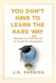 You Don't Have to Learn the Hard Way: Making It in the Real World: A Guide for Graduates