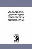 New York During the Last Half Century: A Discourse in Commemoration of the Fifty-Third Anniversary of the New York Historical Society, and of the Dedi