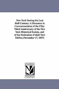 New York During the Last Half Century: A Discourse in Commemoration of the Fifty-Third Anniversary of the New York Historical Society, and of the Dedi - Francis, John W. (John Wakefield)