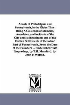 Annals of Philadelphia and Pennsylvania, in the Olden Time; Being A Collection of Memoirs, Anecdotes, and incidents of the City and Its inhabitants an - Watson, John Fanning
