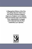 A Biographical History of the Fine Arts, Being Memoirs of the Lives and Works of Eminent Painters, Engravers, Sculptors and Architects. From the Earli