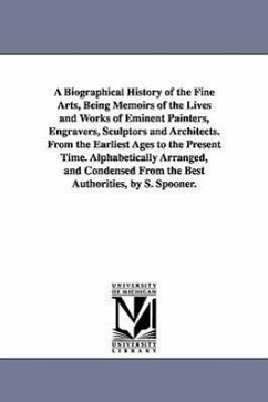 A Biographical History of the Fine Arts, Being Memoirs of the Lives and Works of Eminent Painters, Engravers, Sculptors and Architects. From the Earli - Spooner, Shearjashub