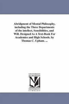 Abridgment of Mental Philosophy, including the Three Departments of the intellect, Sensibilities, and Will. Designed As A Text-Book For Academies and - Upham, Thomas Cogswell