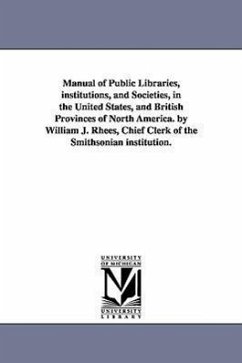 Manual of Public Libraries, institutions, and Societies, in the United States, and British Provinces of North America. by William J. Rhees, Chief Cler - Rhees, William Jones