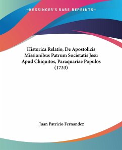Historica Relatio, De Apostolicis Missionibus Patrum Societatis Jesu Apud Chiquitos, Paraquariae Populos (1733) - Fernandez, Juan Patricio