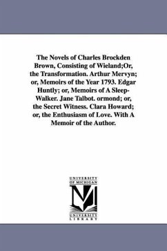 The Novels of Charles Brockden Brown, Consisting of Wieland;Or, the Transformation. Arthur Mervyn; or, Memoirs of the Year 1793. Edgar Huntly; or, Mem - Brown, Charles Brockden