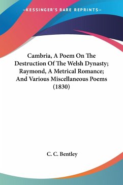 Cambria, A Poem On The Destruction Of The Welsh Dynasty; Raymond, A Metrical Romance; And Various Miscellaneous Poems (1830) - Bentley, C. C.