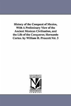 History of the Conquest of Mexico, With A Preliminary View of the Ancient Mexican Civilization, and the Life of the Conqueror, Hernando Cortez. by Wil - Prescott, William Hickling