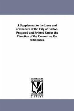 A Supplement to the Laws and ordinances of the City of Boston. Prepared and Printed Under the Direction of the Committee On ordinances. - Boston (Mass ). Ordinances, Etc
