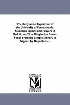 The Babylonian Expedition of the University of Pennsylvania. Sumerian Hymns and Prayers to God Dumu-Zi or Babylonian Lenten Songs from the Temple Libr - University of Pennsylvania Babylonian E.
