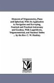 Elements of Trigonometry, Plane and Spherical, With Its Application to Navigation and Surveying, Nautical and Practical Astronomy and Geodesy, With Lo