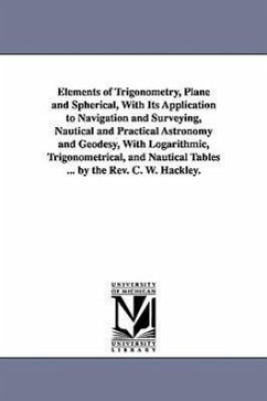 Elements of Trigonometry, Plane and Spherical, With Its Application to Navigation and Surveying, Nautical and Practical Astronomy and Geodesy, With Lo - Hackley, Charles William