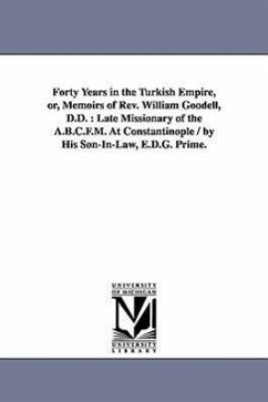 Forty Years in the Turkish Empire, or, Memoirs of Rev. William Goodell, D.D.: Late Missionary of the A.B.C.F.M. At Constantinople / by His Son-In-Law, - Goodell, William