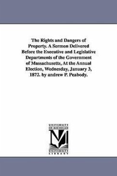 The Rights and Dangers of Property. A Sermon Delivered Before the Executive and Legislative Departments of the Government of Massachusetts, At the Ann - Peabody, Andrew P. (Andrew Preston)