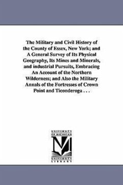 The Military and Civil History of the County of Essex, New York; and A General Survey of Its Physical Geography, Its Mines and Minerals, and industria - Watson, Winslow C. (Winslow Cossoul)