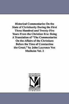 Historical Commentaries On the State of Christianity During the First Three Hundred and Twenty-Five Years From the Christian Era: Being A Translation - Mosheim, Johann Lorenz