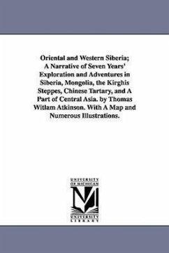 Oriental and Western Siberia; A Narrative of Seven Years' Exploration and Adventures in Siberia, Mongolia, the Kirghis Steppes, Chinese Tartary, and A - Atkinson, Thomas Witlam