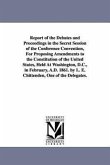 Report of the Debates and Proceedings in the Secret Session of the Conference Convention, For Proposing Amendments to the Constitution of the United States, Held At Washington, D.C., in February, A.D. 1861. by L. E. Chittenden, One of the Delegates.