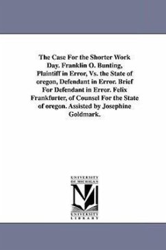 The Case for the Shorter Work Day. Franklin O. Bunting, Plaintiff in Error, vs. the State of Oregon, Defendant in Error. Brief for Defendant in Error. - Frankfurter, Felix