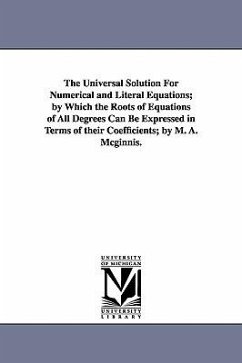 The Universal Solution for Numerical and Literal Equations; By Which the Roots of Equations of All Degrees Can Be Expressed in Terms of Their Coeffici - McGinnis, Michael Angelo; McGinnis, M. a. (Michael Angelo)