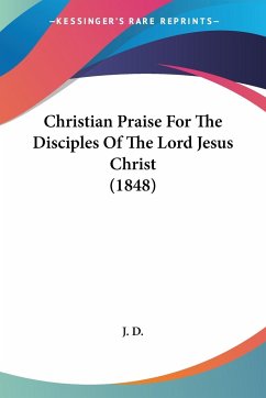 Christian Praise For The Disciples Of The Lord Jesus Christ (1848) - J. D.