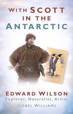 With Scott in the Antarctic: Edward Wilson: Explorer, Naturalist, Artist - Williams, Isobel