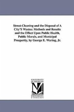 Street-Cleaning and the Disposal of a City's Wastes: Methods and Results and the Effect Upon Public Health, Public Morals, and Municipal Prosperity, B - Waring, George E.