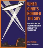 When Giants Roamed the Sky: Karl Arnstein and the Rise of Airships from Zeppelin to Goodyear
