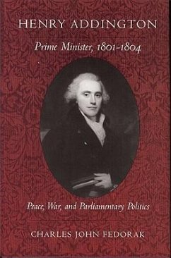 Henry Addington: Prime Minister 1801-1804: Peace, War, and Parliamentary Politics - Fedorak, Charles John