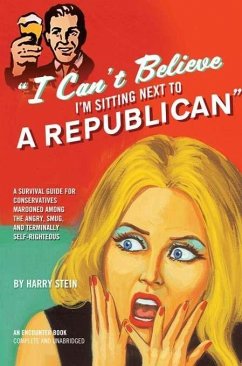 I Can't Believe I'm Sitting Next to a Republican: A Survival Guide for Conservatives Marooned Among the Angry, Smug, and Terminally Self-Righteous - Stein, Harry