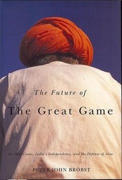 The Future of the Great Game: Sir Olaf Caroe, India's Independence, and the Defense of Asia - Brobst, Peter John