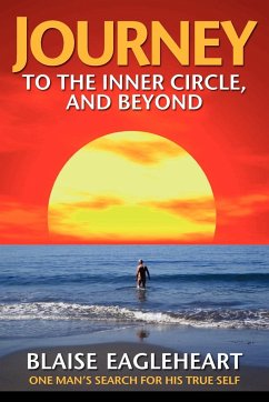 Journey to the Inner Circle, And Beyond: One Man's Search for His True Self - Eagleheart, Blaise