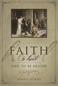 Faith to Heal and to Be Healed: Insights Drawn from Inspirational Accounts of Faith, Blessing the Sick, and Healing - Horne, Dennis B.
