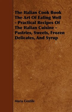 The Italian Cook Book the Art of Eating Well - Practical Recipes of the Italian Cuisine - Pastries, Sweets, Frozen Delicates, and Syrup - Gentile, Maria