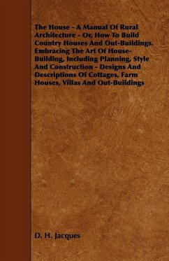 The House - A Manual of Rural Architecture - Or, How to Build Country Houses and Out-Buildings. Embracing the Art of House-Building, Including Plannin