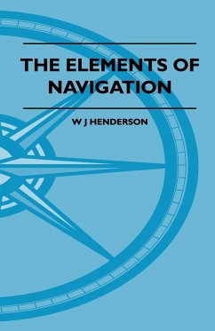 The Elements Of Navigation - A Short And Complete Explanation Of The Standard Mathods Of Finding The Position Of A Ship At Sea And The Course To Be Steered. Designed For The Instruction Of Beginners - Henderson, W J