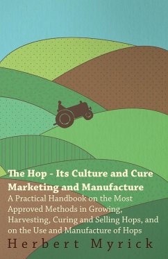 The Hop - Its Culture And Cure Marketing And Manufacture. A Practical Handbook On The Most Approved Methods In Growing, Harvesting, Curing And Selling Hops, And On The Use And Manufacture Of Hops - Myrick, Herbert