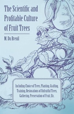 The Scientific and Profitable Culture of Fruit Trees; Including Choice of Trees, Planting, Grafting, Training, Restorations of Unfruitful Trees, Gathering, Preservation of Fruit, Etc. - Breuil, M. Du